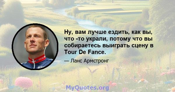 Ну, вам лучше ездить, как вы, что -то украли, потому что вы собираетесь выиграть сцену в Tour De Fance.