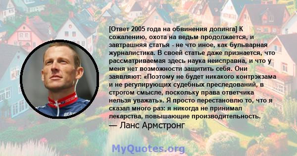 [Ответ 2005 года на обвинения допинга] К сожалению, охота на ведьм продолжается, и завтрашняя статья - не что иное, как бульварная журналистика. В своей статье даже признается, что рассматриваемая здесь наука