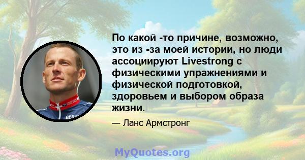 По какой -то причине, возможно, это из -за моей истории, но люди ассоциируют Livestrong с физическими упражнениями и физической подготовкой, здоровьем и выбором образа жизни.