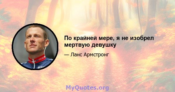 По крайней мере, я не изобрел мертвую девушку