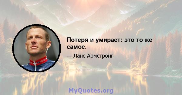 Потеря и умирает: это то же самое.