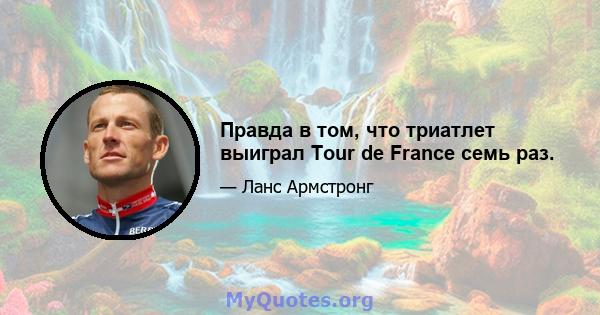 Правда в том, что триатлет выиграл Tour de France семь раз.