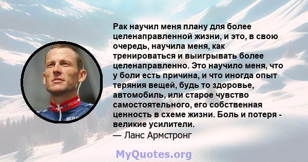 Рак научил меня плану для более целенаправленной жизни, и это, в свою очередь, научила меня, как тренироваться и выигрывать более целенаправленно. Это научило меня, что у боли есть причина, и что иногда опыт теряния