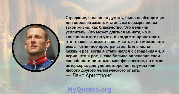 Страдание, я начинал думать, было необходимым для хорошей жизни, и столь же неразрывно из такой жизни, как блаженство. Это великий усилитель. Это может длиться минуту, но в конечном итоге он утих, и когда это