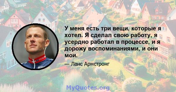 У меня есть три вещи, которые я хотел. Я сделал свою работу, я усердно работал в процессе, и я дорожу воспоминаниями, и они мои.