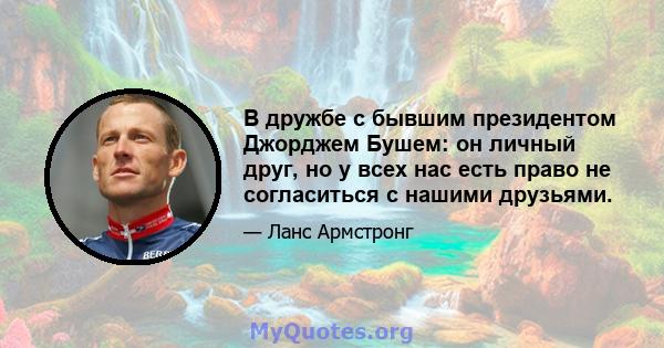 В дружбе с бывшим президентом Джорджем Бушем: он личный друг, но у всех нас есть право не согласиться с нашими друзьями.