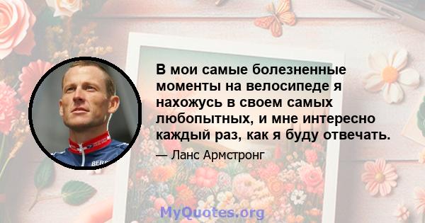 В мои самые болезненные моменты на велосипеде я нахожусь в своем самых любопытных, и мне интересно каждый раз, как я буду отвечать.