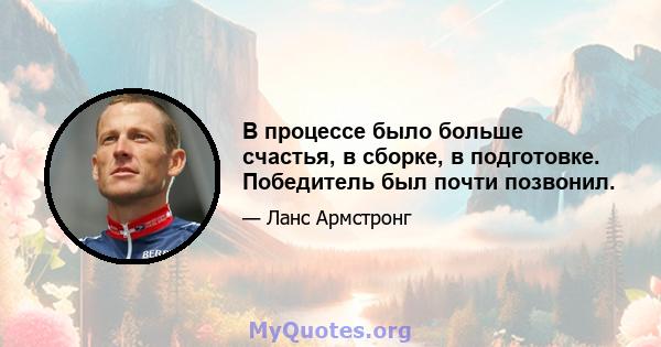 В процессе было больше счастья, в сборке, в подготовке. Победитель был почти позвонил.