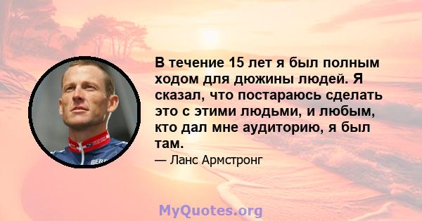 В течение 15 лет я был полным ходом для дюжины людей. Я сказал, что постараюсь сделать это с этими людьми, и любым, кто дал мне аудиторию, я был там.