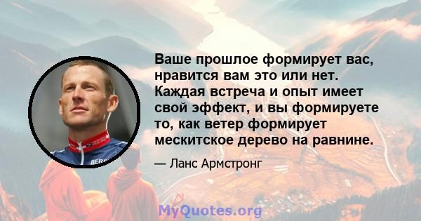 Ваше прошлое формирует вас, нравится вам это или нет. Каждая встреча и опыт имеет свой эффект, и вы формируете то, как ветер формирует мескитское дерево на равнине.