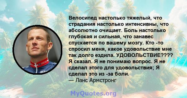 Велосипед настолько тяжелый, что страдания настолько интенсивны, что абсолютно очищает. Боль настолько глубокая и сильная, что занавес спускается по вашему мозгу. Кто -то спросил меня, какое удовольствие мне так долго