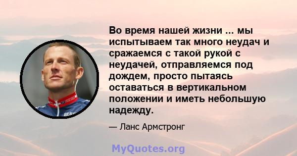 Во время нашей жизни ... мы испытываем так много неудач и сражаемся с такой рукой с неудачей, отправляемся под дождем, просто пытаясь оставаться в вертикальном положении и иметь небольшую надежду.