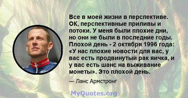 Все в моей жизни в перспективе. ОК, перспективные приливы и потоки. У меня были плохие дни, но они не были в последние годы. Плохой день - 2 октября 1996 года: «У нас плохие новости для вас, у вас есть продвинутый рак