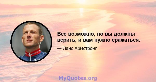 Все возможно, но вы должны верить, и вам нужно сражаться.