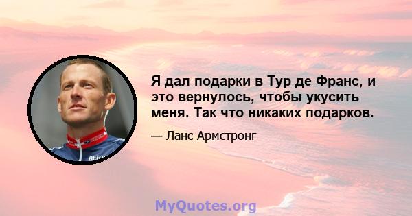 Я дал подарки в Тур де Франс, и это вернулось, чтобы укусить меня. Так что никаких подарков.