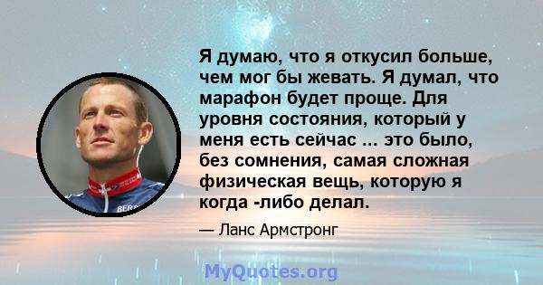 Я думаю, что я откусил больше, чем мог бы жевать. Я думал, что марафон будет проще. Для уровня состояния, который у меня есть сейчас ... это было, без сомнения, самая сложная физическая вещь, которую я когда -либо делал.