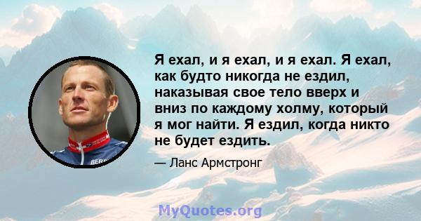 Я ехал, и я ехал, и я ехал. Я ехал, как будто никогда не ездил, наказывая свое тело вверх и вниз по каждому холму, который я мог найти. Я ездил, когда никто не будет ездить.