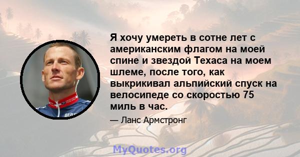 Я хочу умереть в сотне лет с американским флагом на моей спине и звездой Техаса на моем шлеме, после того, как выкрикивал альпийский спуск на велосипеде со скоростью 75 миль в час.