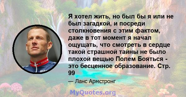 Я хотел жить, но был бы я или не был загадкой, и посреди столкновения с этим фактом, даже в тот момент я начал ощущать, что смотреть в сердце такой страшной тайны не было плохой вещью Полем Бояться - это бесценное