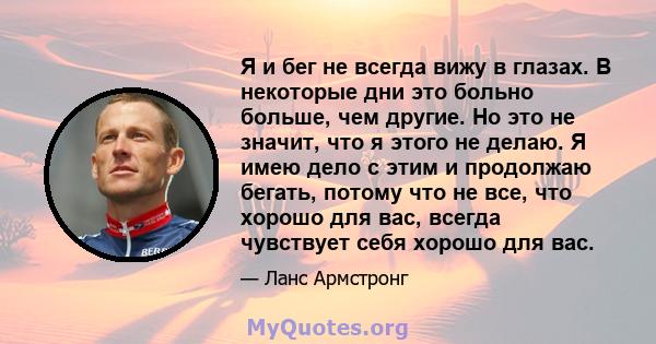 Я и бег не всегда вижу в глазах. В некоторые дни это больно больше, чем другие. Но это не значит, что я этого не делаю. Я имею дело с этим и продолжаю бегать, потому что не все, что хорошо для вас, всегда чувствует себя 