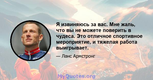 Я извиняюсь за вас. Мне жаль, что вы не можете поверить в чудеса. Это отличное спортивное мероприятие, и тяжелая работа выигрывает.