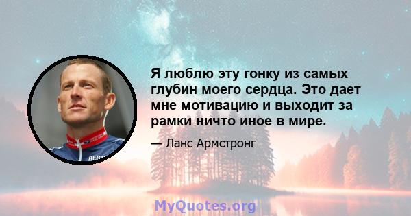 Я люблю эту гонку из самых глубин моего сердца. Это дает мне мотивацию и выходит за рамки ничто иное в мире.