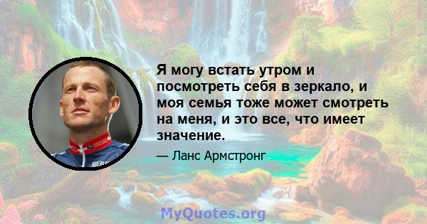 Я могу встать утром и посмотреть себя в зеркало, и моя семья тоже может смотреть на меня, и это все, что имеет значение.