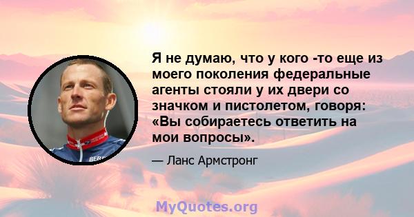 Я не думаю, что у кого -то еще из моего поколения федеральные агенты стояли у их двери со значком и пистолетом, говоря: «Вы собираетесь ответить на мои вопросы».