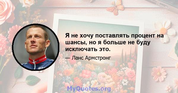 Я не хочу поставлять процент на шансы, но я больше не буду исключать это.