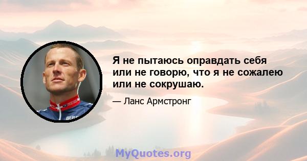 Я не пытаюсь оправдать себя или не говорю, что я не сожалею или не сокрушаю.