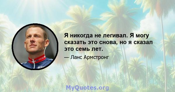 Я никогда не легивал. Я могу сказать это снова, но я сказал это семь лет.