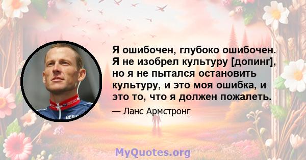 Я ошибочен, глубоко ошибочен. Я не изобрел культуру [допинг], но я не пытался остановить культуру, и это моя ошибка, и это то, что я должен пожалеть.