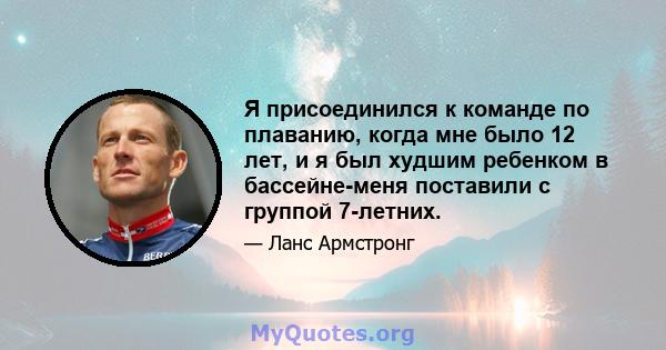 Я присоединился к команде по плаванию, когда мне было 12 лет, и я был худшим ребенком в бассейне-меня поставили с группой 7-летних.