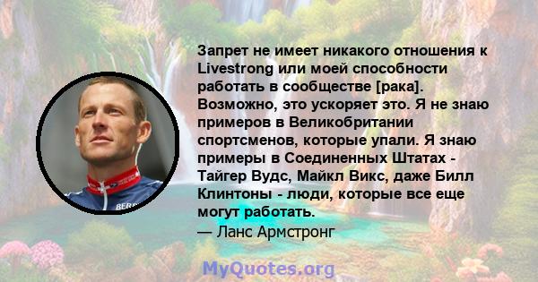 Запрет не имеет никакого отношения к Livestrong или моей способности работать в сообществе [рака]. Возможно, это ускоряет это. Я не знаю примеров в Великобритании спортсменов, которые упали. Я знаю примеры в Соединенных 