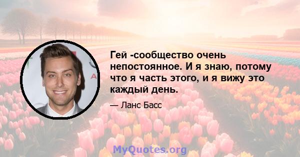 Гей -сообщество очень непостоянное. И я знаю, потому что я часть этого, и я вижу это каждый день.