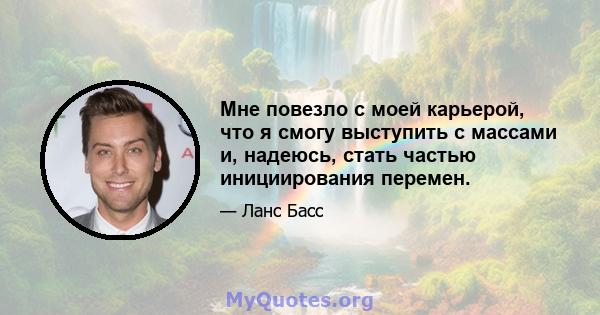 Мне повезло с моей карьерой, что я смогу выступить с массами и, надеюсь, стать частью инициирования перемен.