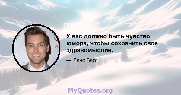 У вас должно быть чувство юмора, чтобы сохранить свое здравомыслие.