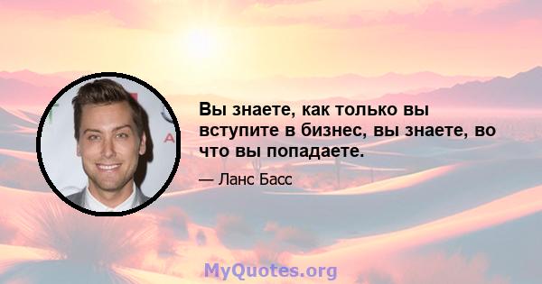 Вы знаете, как только вы вступите в бизнес, вы знаете, во что вы попадаете.