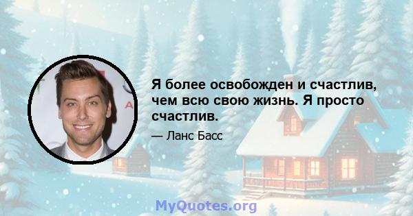 Я более освобожден и счастлив, чем всю свою жизнь. Я просто счастлив.