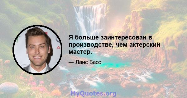 Я больше заинтересован в производстве, чем актерский мастер.