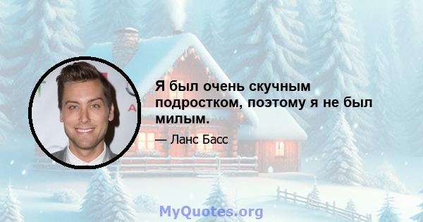 Я был очень скучным подростком, поэтому я не был милым.