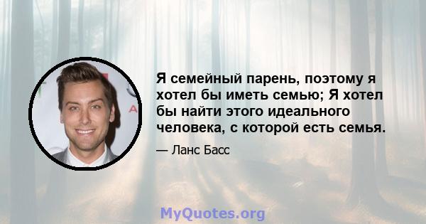 Я семейный парень, поэтому я хотел бы иметь семью; Я хотел бы найти этого идеального человека, с которой есть семья.