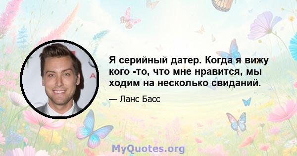 Я серийный датер. Когда я вижу кого -то, что мне нравится, мы ходим на несколько свиданий.