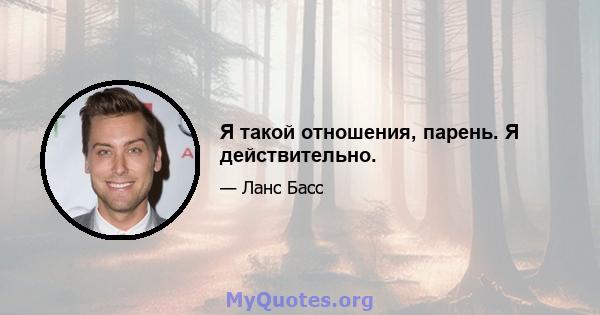 Я такой отношения, парень. Я действительно.