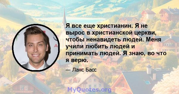 Я все еще христианин. Я не вырос в христианской церкви, чтобы ненавидеть людей. Меня учили любить людей и принимать людей. Я знаю, во что я верю.