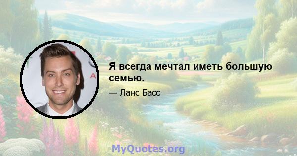 Я всегда мечтал иметь большую семью.