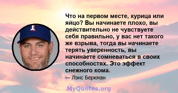 Что на первом месте, курица или яйцо? Вы начинаете плохо, вы действительно не чувствуете себя правильно, у вас нет такого же взрыва, тогда вы начинаете терять уверенность, вы начинаете сомневаться в своих способностях.