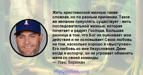 Жить христианской жизнью также сложная, но по разным причинам. Такое же желание преуспеть существует - жить последовательной жизнью, которая почитает и радует Господа. Большая разница в том, что Бог не оценивает мои