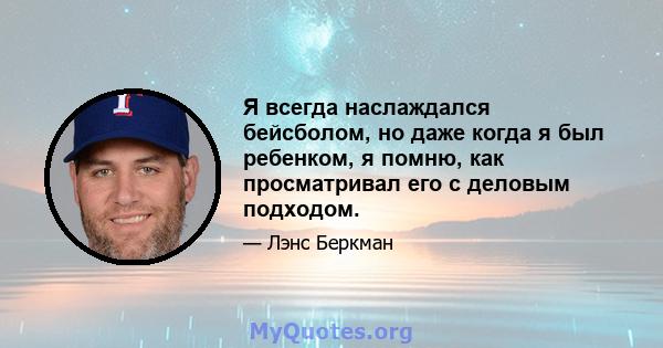 Я всегда наслаждался бейсболом, но даже когда я был ребенком, я помню, как просматривал его с деловым подходом.