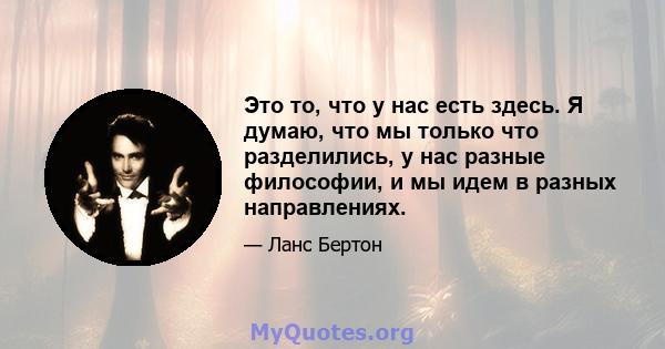 Это то, что у нас есть здесь. Я думаю, что мы только что разделились, у нас разные философии, и мы идем в разных направлениях.